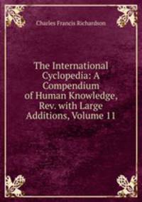 The International Cyclopedia: A Compendium of Human Knowledge, Rev. with Large Additions, Volume 11