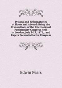 Prisons and Reformatories at Home and Abroad: Being the Transactions of the International Penitentiary Congress Held in London, July 3-13, 1872, . and Papers Presented to the Congress