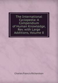 The International Cyclopedia: A Compendium of Human Knowledge, Rev. with Large Additions, Volume 8