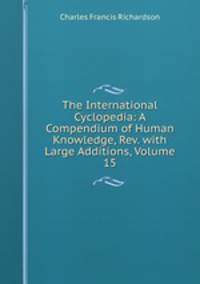 The International Cyclopedia: A Compendium of Human Knowledge, Rev. with Large Additions, Volume 15