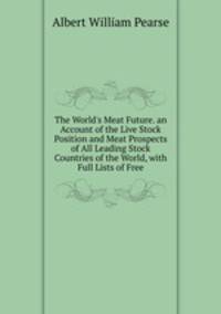 The World's Meat Future. an Account of the Live Stock Position and Meat Prospects of All Leading Stock Countries of the World, with Full Lists of Free