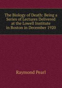 The Biology of Death: Being a Series of Lectures Delivered at the Lowell Institute in Boston in December 1920