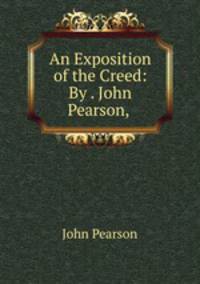 An Exposition of the Creed: By . John Pearson, .