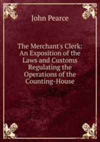 The Merchant's Clerk: An Exposition of the Laws and Customs Regulating the Operations of the Counting-House