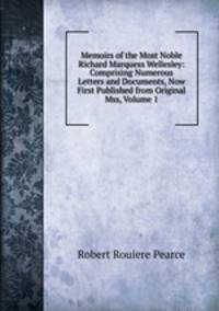 Memoirs of the Most Noble Richard Marquess Wellesley: Comprising Numerous Letters and Documents, Now First Published from Original Mss, Volume 1