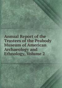 Annual Report of the Trustees of the Peabody Museum of American Archaeology and Ethnology, Volume 2