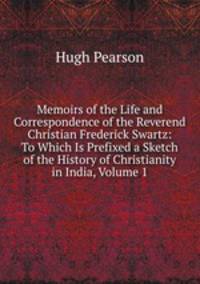 Memoirs of the Life and Correspondence of the Reverend Christian Frederick Swartz: To Which Is Prefixed a Sketch of the History of Christianity in India, Volume 1
