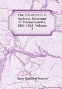 The Life of John A. Andrew: Governor of Massachusetts, 1861-1865, Volume 2