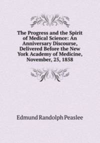 The Progress and the Spirit of Medical Science: An Anniversary Discourse, Delivered Before the New York Academy of Medicine, November, 25, 1858
