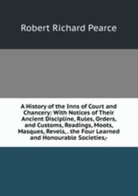 A History of the Inns of Court and Chancery: With Notices of Their Ancient Discipline, Rules, Orders, and Customs, Readings, Moots, Masques, Revels, . the Four Learned and Honourable Societies,-