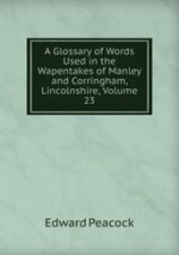A Glossary of Words Used in the Wapentakes of Manley and Corringham, Lincolnshire, Volume 23