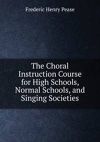 The Choral Instruction Course for High Schools, Normal Schools, and Singing Societies