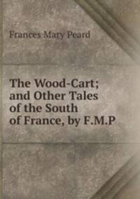 The Wood-Cart; and Other Tales of the South of France, by F.M.P.