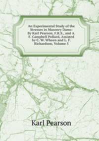 An Experimental Study of the Stresses in Masonry Dams: By Karl Pearson, F.R.S., and A. F. Campbell Pollard, Assisted by C. W. Wheen and L. F. Richardson, Volume 5