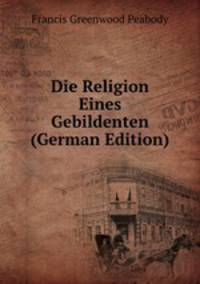 Die Religion Eines Gebildenten (German Edition)