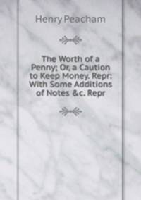 The Worth of a Penny; Or, a Caution to Keep Money. Repr: With Some Additions of Notes &amp;c. Repr