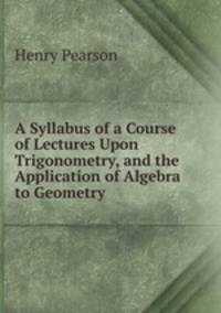 A Syllabus of a Course of Lectures Upon Trigonometry, and the Application of Algebra to Geometry