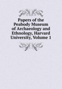 Papers of the Peabody Museum of Archaeology and Ethnology, Harvard University, Volume 1