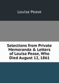 Selections from Private Memoranda &amp; Letters of Louisa Pease, Who Died August 12, 1861