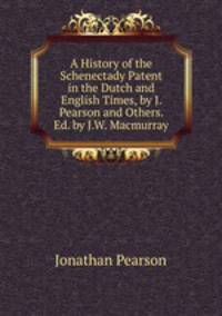 A History of the Schenectady Patent in the Dutch and English Times, by J. Pearson and Others. Ed. by J.W. Macmurray
