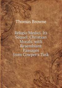 Religio Medici. Its Sequel, Christian Morals. with Resemblant Passages from Cowper's Task