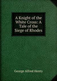 A Knight of the White Cross: A Tale of the Siege of Rhodes