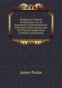 Rudiments of Naval Architecture: Or, an Exposition of the Elementary Principles of the Science and the Practical Application to Naval Construction
