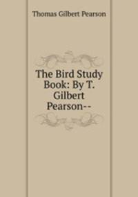 The Bird Study Book: By T. Gilbert Pearson--