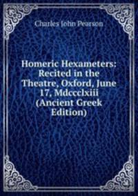 Homeric Hexameters: Recited in the Theatre, Oxford, June 17, Mdccclxiii (Ancient Greek Edition)
