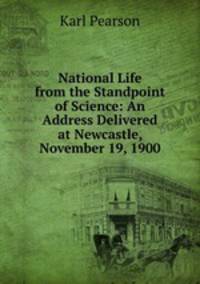 National Life from the Standpoint of Science: An Address Delivered at Newcastle, November 19, 1900