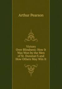 Victory Over Blindness: How It Was Won by the Men of St. Dunstan'S and How Others May Win It