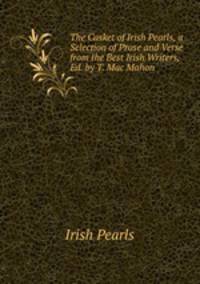 The Casket of Irish Pearls, a Selection of Prose and Verse from the Best Irish Writers, Ed. by T. Mac Mahon