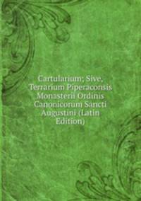 Cartularium; Sive, Terrarium Piperaconsis Monasterii Ordinis Canonicorum Sancti Augustini (Latin Edition)