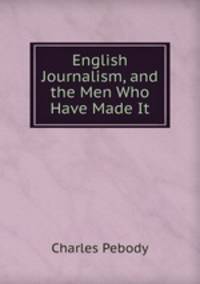English Journalism, and the Men Who Have Made It