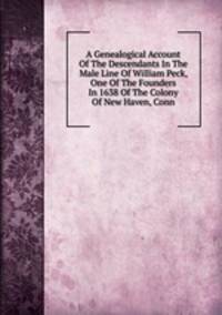 A Genealogical Account Of The Descendants In The Male Line Of William Peck, One Of The Founders In 1638 Of The Colony Of New Haven, Conn.