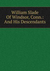 William Slade Of Windsor, Conn.: And His Descendants