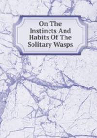 On The Instincts And Habits Of The Solitary Wasps