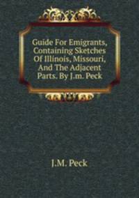 Guide For Emigrants, Containing Sketches Of Illinois, Missouri, And The Adjacent Parts. By J.m. Peck.
