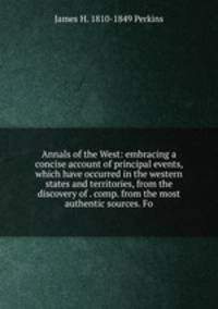 Annals of the West: embracing a concise account of principal events, which have occurred in the western states and territories, from the discovery of . comp. from the most authentic sources. Fo
