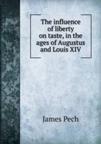 The influence of liberty on taste, in the ages of Augustus and Louis XIV