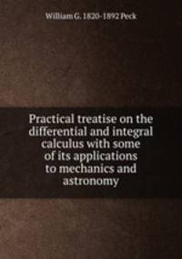 Practical treatise on the differential and integral calculus with some of its applications to mechanics and astronomy