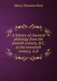 A history of classical philology from the seventh century, B.C. to the twentieth century, A.D.