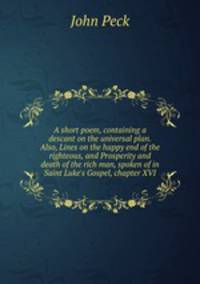 A short poem, containing a descant on the universal plan. Also, Lines on the happy end of the righteous, and Prosperity and death of the rich man, spoken of in Saint Luke's Gospel, chapter XVI