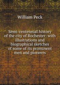 Semi-centennial history of the city of Rochester: with illustrations and biographical sketches of some of its prominent men and pioneers
