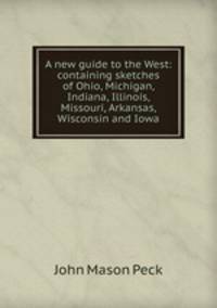A new guide to the West: containing sketches of Ohio, Michigan, Indiana, Illinois, Missouri, Arkansas, Wisconsin and Iowa
