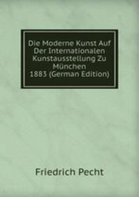 Die Moderne Kunst Auf Der Internationalen Kunstausstellung Zu Munchen 1883 (German Edition)