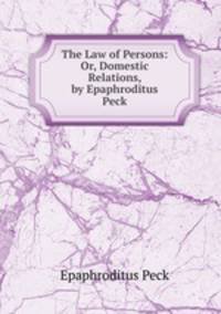 The Law of Persons: Or, Domestic Relations, by Epaphroditus Peck