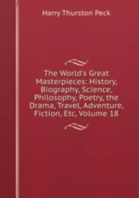 The World's Great Masterpieces: History, Biography, Science, Philosophy, Poetry, the Drama, Travel, Adventure, Fiction, Etc, Volume 18