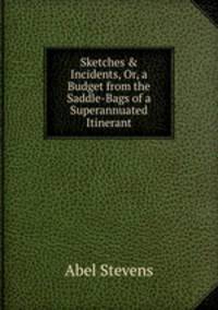 Sketches &amp; Incidents, Or, a Budget from the Saddle-Bags of a Superannuated Itinerant