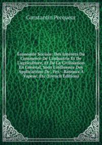 ?conomie Sociale: Des Int?rets Du Commerce De L'industrie Et De L'agriculture, Et De La Civilisation En G?n?ral, Sous L'influence Des Applications De . Fer.--Bateaux ? Vapeur, Etc (French Edition)